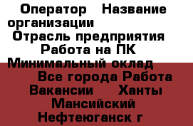 Оператор › Название организации ­ Dimond Style › Отрасль предприятия ­ Работа на ПК › Минимальный оклад ­ 16 000 - Все города Работа » Вакансии   . Ханты-Мансийский,Нефтеюганск г.